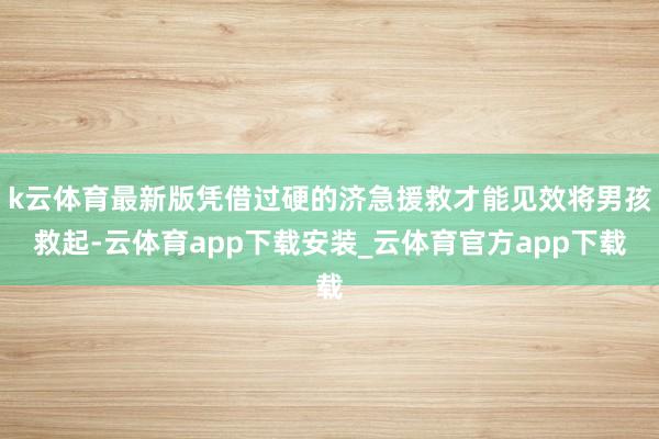 k云体育最新版凭借过硬的济急援救才能见效将男孩救起-云体育app下载安装_云体育官方app下载