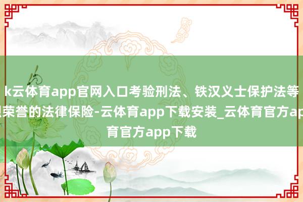 k云体育app官网入口考验刑法、铁汉义士保护法等对英烈荣誉的法律保险-云体育app下载安装_云体育官方app下载