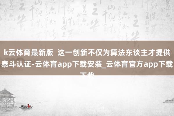 k云体育最新版  这一创新不仅为算法东谈主才提供泰斗认证-云体育app下载安装_云体育官方app下载
