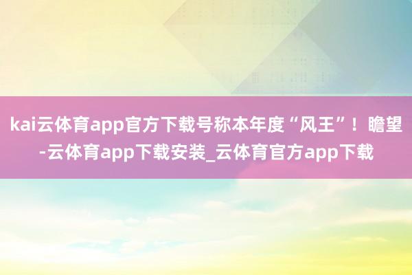 kai云体育app官方下载号称本年度“风王”！瞻望-云体育app下载安装_云体育官方app下载