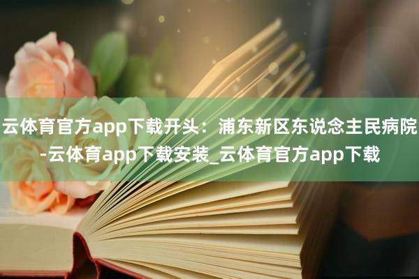 云体育官方app下载开头：浦东新区东说念主民病院-云体育app下载安装_云体育官方app下载
