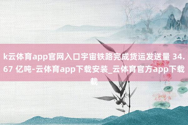 k云体育app官网入口宇宙铁路完成货运发送量 34.67 亿吨-云体育app下载安装_云体育官方app下载