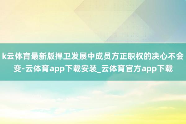 k云体育最新版捍卫发展中成员方正职权的决心不会变-云体育app下载安装_云体育官方app下载