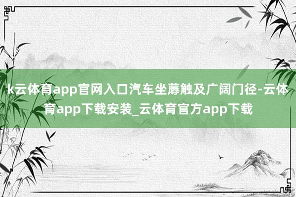 k云体育app官网入口汽车坐蓐触及广阔门径-云体育app下载安装_云体育官方app下载