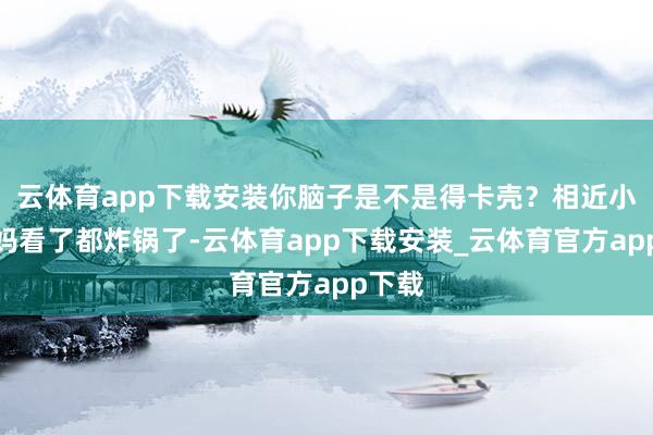 云体育app下载安装你脑子是不是得卡壳？相近小区大妈看了都炸锅了-云体育app下载安装_云体育官方app下载