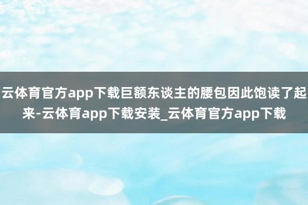 云体育官方app下载巨额东谈主的腰包因此饱读了起来-云体育app下载安装_云体育官方app下载