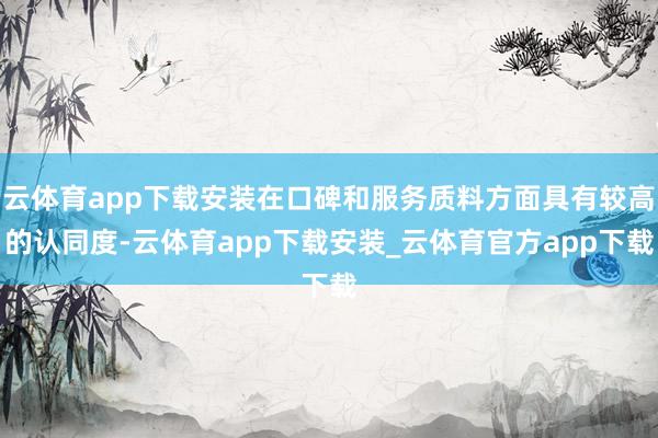 云体育app下载安装在口碑和服务质料方面具有较高的认同度-云体育app下载安装_云体育官方app下载