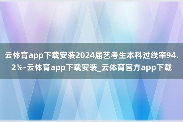 云体育app下载安装2024届艺考生本科过线率94.2%-云体育app下载安装_云体育官方app下载