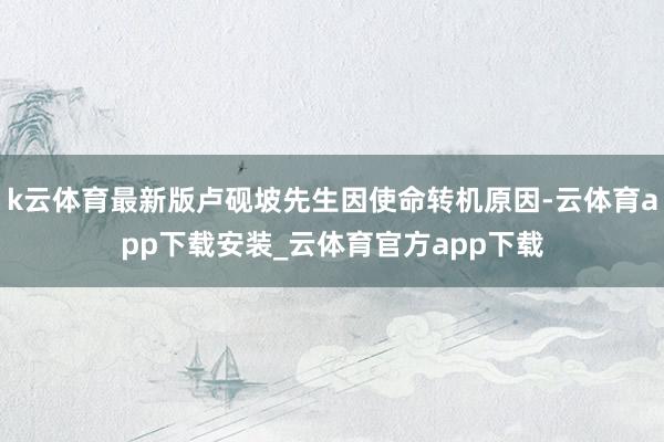 k云体育最新版卢砚坡先生因使命转机原因-云体育app下载安装_云体育官方app下载