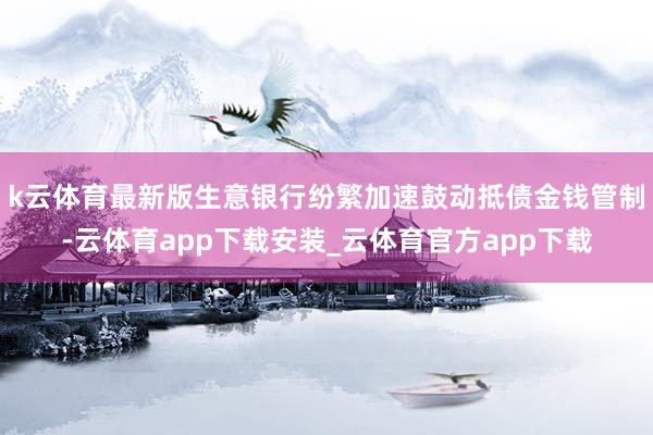 k云体育最新版生意银行纷繁加速鼓动抵债金钱管制-云体育app下载安装_云体育官方app下载