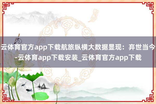云体育官方app下载航旅纵横大数据显现：弃世当今-云体育app下载安装_云体育官方app下载