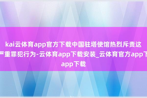 kai云体育app官方下载中国驻塔使馆热烈斥责这一严重罪犯行为-云体育app下载安装_云体育官方app下载