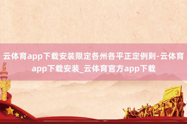 云体育app下载安装限定各州各平正定例则-云体育app下载安装_云体育官方app下载