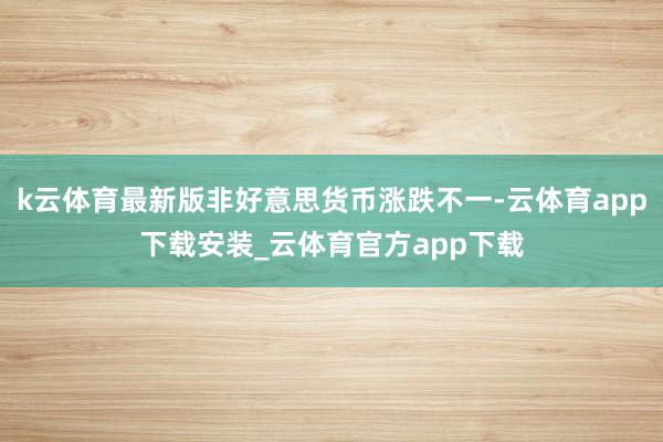 k云体育最新版非好意思货币涨跌不一-云体育app下载安装_云体育官方app下载