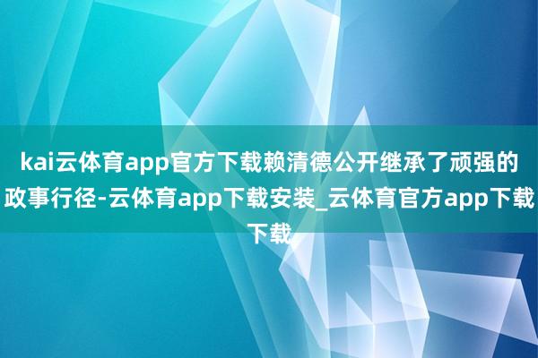 kai云体育app官方下载赖清德公开继承了顽强的政事行径-云体育app下载安装_云体育官方app下载