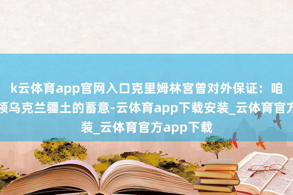 k云体育app官网入口克里姆林宫曾对外保证：咱们莫得占领乌克兰疆土的蓄意-云体育app下载安装_云体育官方app下载