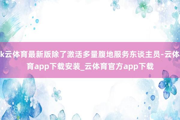 k云体育最新版除了激活多量腹地服务东谈主员-云体育app下载安装_云体育官方app下载