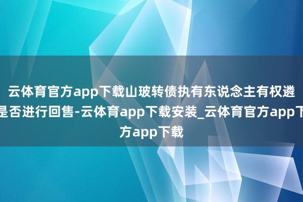 云体育官方app下载山玻转债执有东说念主有权遴荐是否进行回售-云体育app下载安装_云体育官方app下载