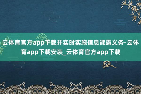 云体育官方app下载并实时实施信息裸露义务-云体育app下载安装_云体育官方app下载
