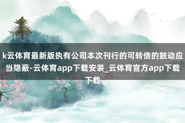 k云体育最新版执有公司本次刊行的可转债的鼓动应当隐蔽-云体育app下载安装_云体育官方app下载