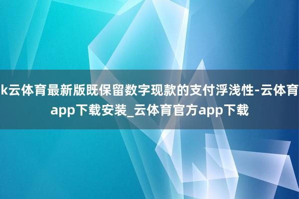 k云体育最新版既保留数字现款的支付浮浅性-云体育app下载安装_云体育官方app下载