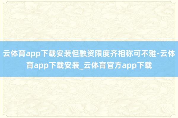 云体育app下载安装但融资限度齐相称可不雅-云体育app下载安装_云体育官方app下载
