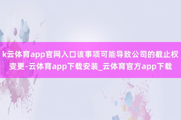 k云体育app官网入口该事项可能导致公司的截止权变更-云体育app下载安装_云体育官方app下载