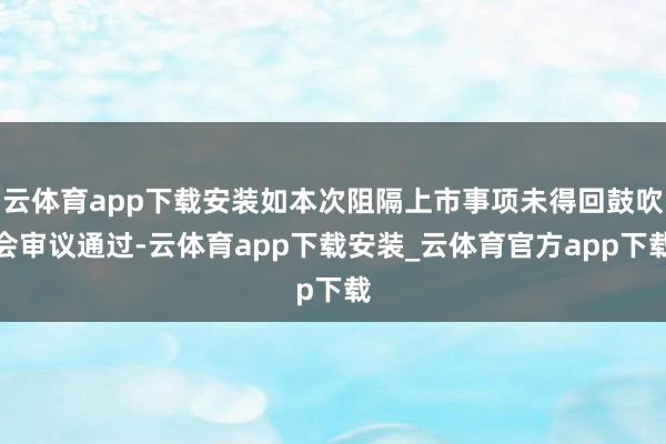 云体育app下载安装如本次阻隔上市事项未得回鼓吹会审议通过-云体育app下载安装_云体育官方app下载