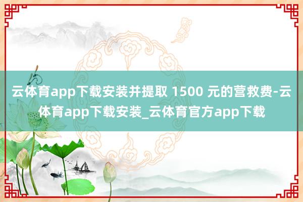云体育app下载安装并提取 1500 元的营救费-云体育app下载安装_云体育官方app下载