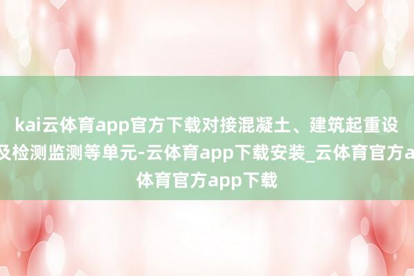 kai云体育app官方下载对接混凝土、建筑起重设备维保及检测监测等单元-云体育app下载安装_云体育官方app下载